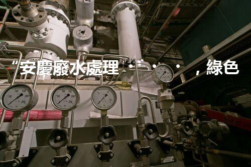 “安慶廢水處理，綠色先鋒，環(huán)保典范！”